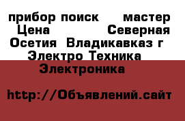 прибор поиск 410 мастер › Цена ­ 30 000 - Северная Осетия, Владикавказ г. Электро-Техника » Электроника   